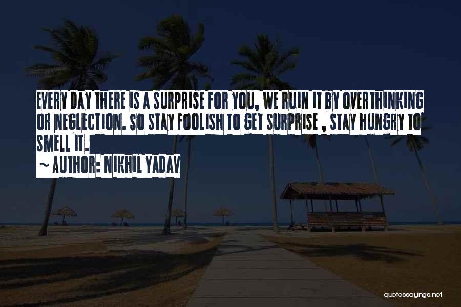 Nikhil Yadav Quotes: Every Day There Is A Surprise For You, We Ruin It By Overthinking Or Neglection. So Stay Foolish To Get