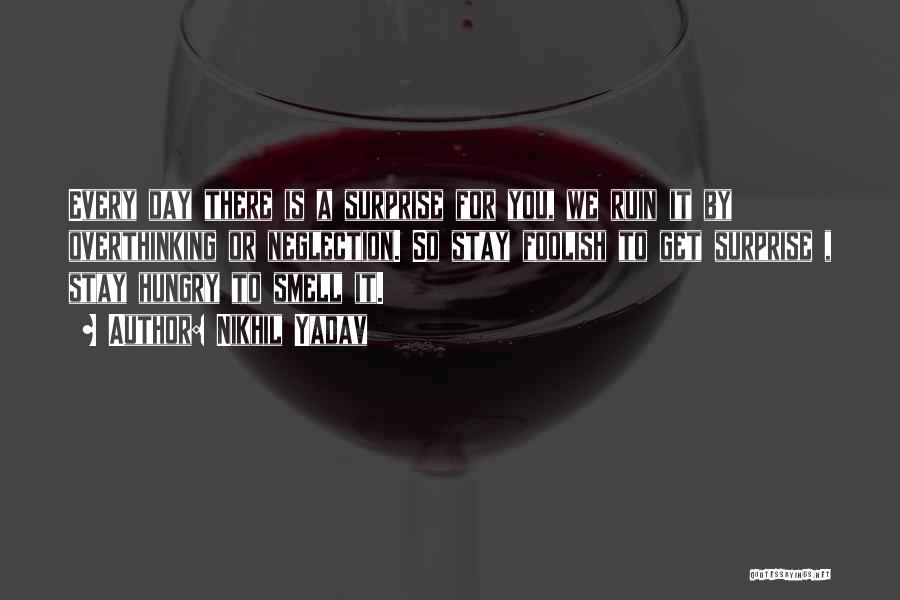 Nikhil Yadav Quotes: Every Day There Is A Surprise For You, We Ruin It By Overthinking Or Neglection. So Stay Foolish To Get