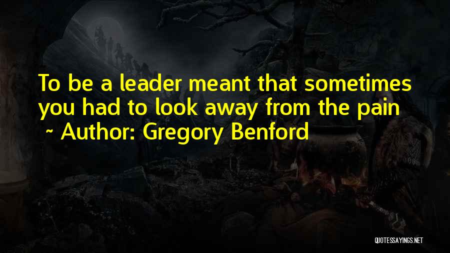 Gregory Benford Quotes: To Be A Leader Meant That Sometimes You Had To Look Away From The Pain