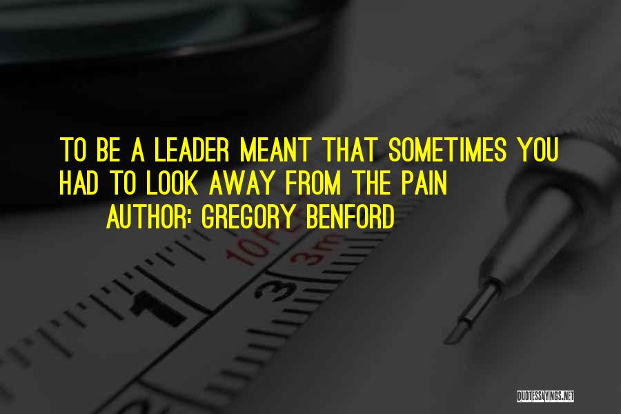 Gregory Benford Quotes: To Be A Leader Meant That Sometimes You Had To Look Away From The Pain