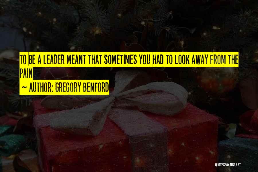 Gregory Benford Quotes: To Be A Leader Meant That Sometimes You Had To Look Away From The Pain