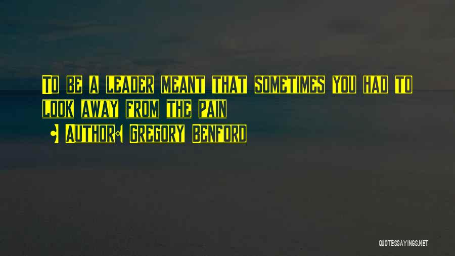 Gregory Benford Quotes: To Be A Leader Meant That Sometimes You Had To Look Away From The Pain