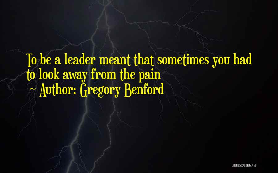 Gregory Benford Quotes: To Be A Leader Meant That Sometimes You Had To Look Away From The Pain