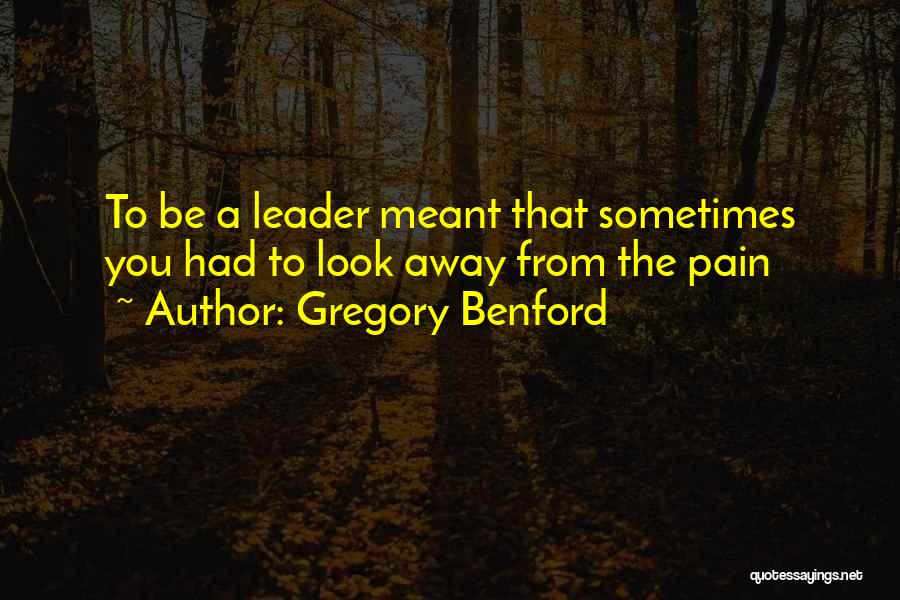 Gregory Benford Quotes: To Be A Leader Meant That Sometimes You Had To Look Away From The Pain