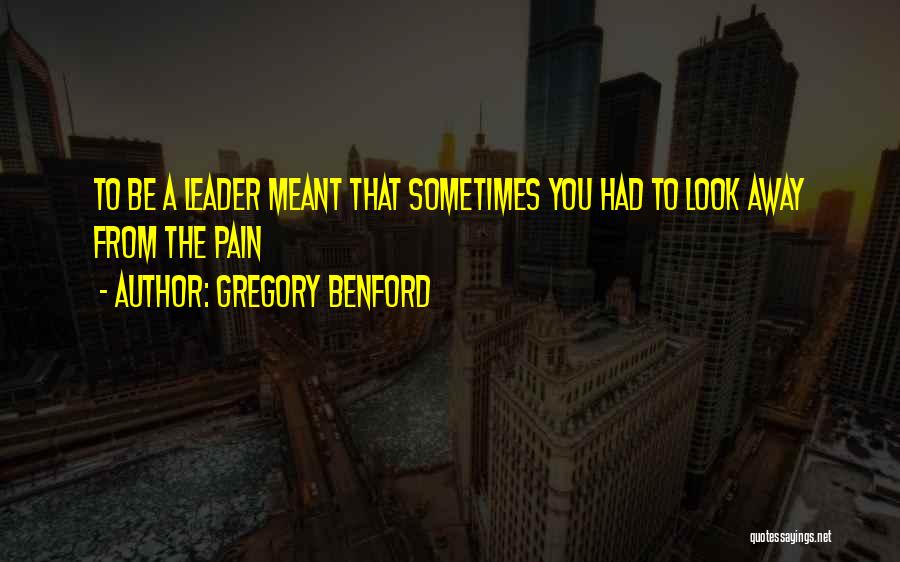 Gregory Benford Quotes: To Be A Leader Meant That Sometimes You Had To Look Away From The Pain