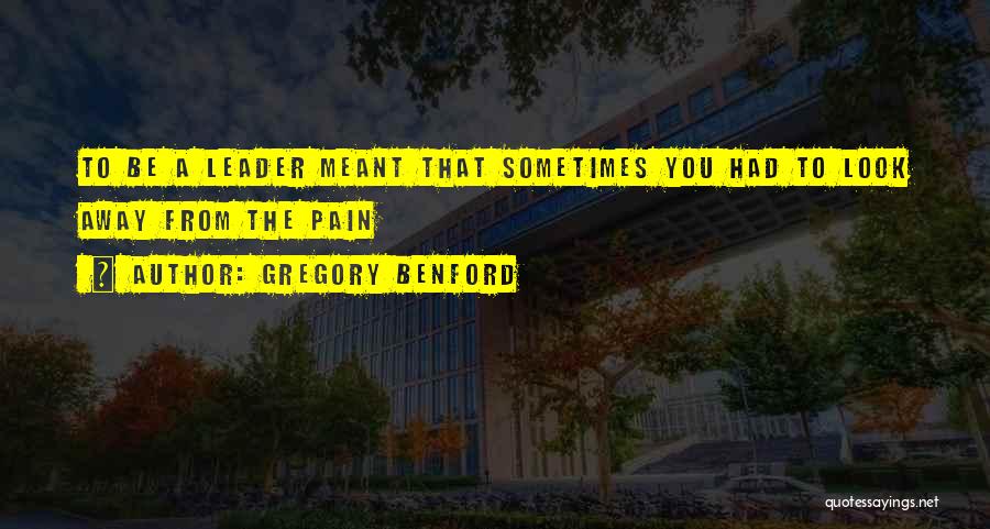 Gregory Benford Quotes: To Be A Leader Meant That Sometimes You Had To Look Away From The Pain