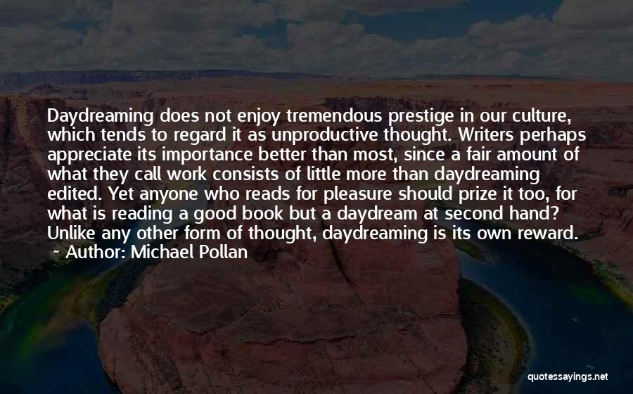 Michael Pollan Quotes: Daydreaming Does Not Enjoy Tremendous Prestige In Our Culture, Which Tends To Regard It As Unproductive Thought. Writers Perhaps Appreciate