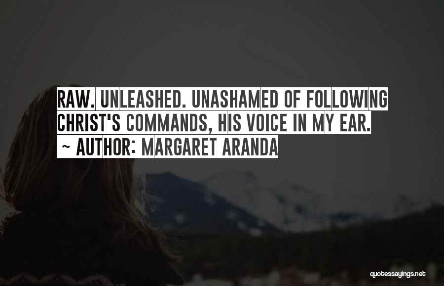 Margaret Aranda Quotes: Raw. Unleashed. Unashamed Of Following Christ's Commands, His Voice In My Ear.