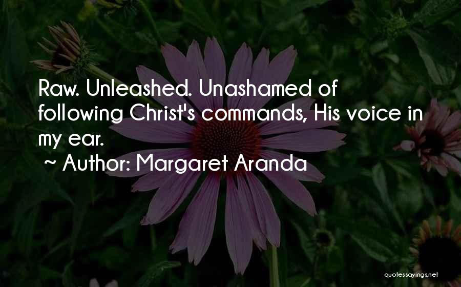 Margaret Aranda Quotes: Raw. Unleashed. Unashamed Of Following Christ's Commands, His Voice In My Ear.