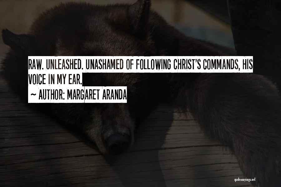 Margaret Aranda Quotes: Raw. Unleashed. Unashamed Of Following Christ's Commands, His Voice In My Ear.