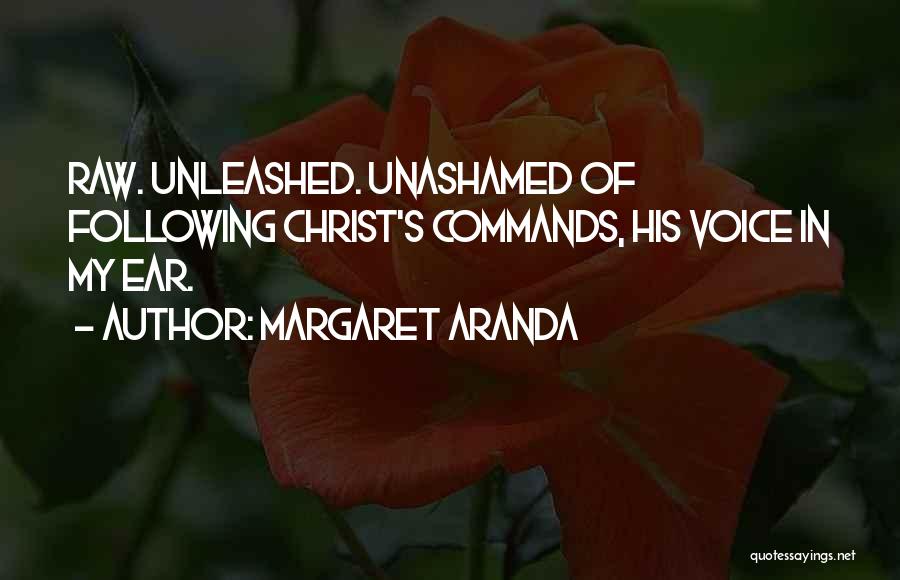 Margaret Aranda Quotes: Raw. Unleashed. Unashamed Of Following Christ's Commands, His Voice In My Ear.
