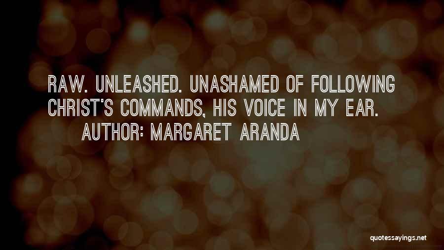 Margaret Aranda Quotes: Raw. Unleashed. Unashamed Of Following Christ's Commands, His Voice In My Ear.