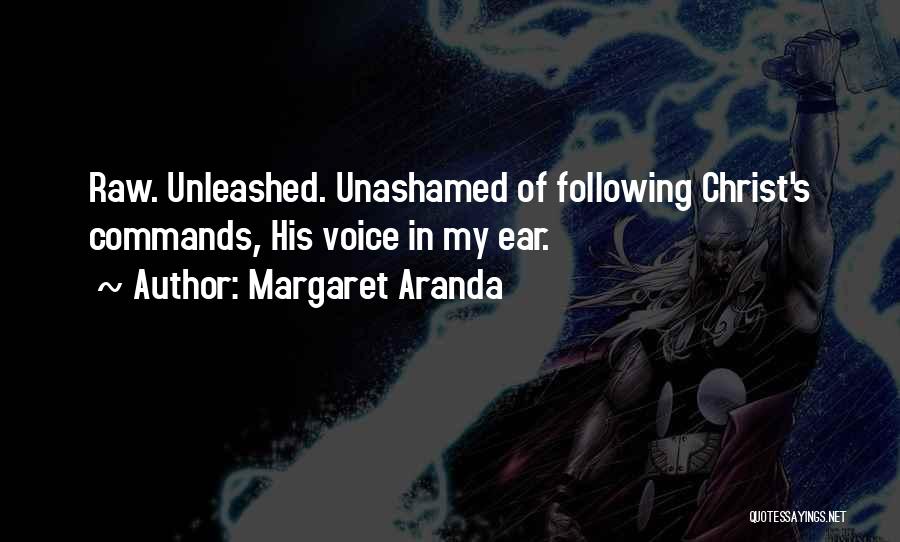 Margaret Aranda Quotes: Raw. Unleashed. Unashamed Of Following Christ's Commands, His Voice In My Ear.
