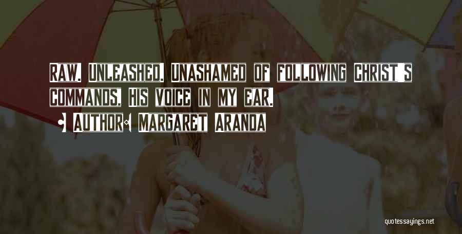 Margaret Aranda Quotes: Raw. Unleashed. Unashamed Of Following Christ's Commands, His Voice In My Ear.