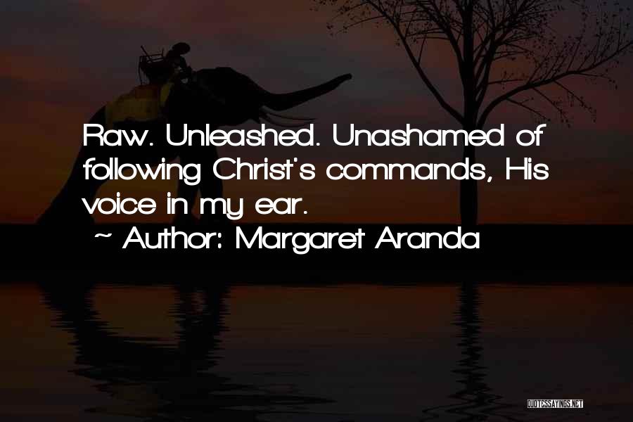 Margaret Aranda Quotes: Raw. Unleashed. Unashamed Of Following Christ's Commands, His Voice In My Ear.