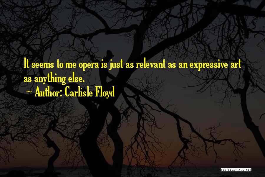 Carlisle Floyd Quotes: It Seems To Me Opera Is Just As Relevant As An Expressive Art As Anything Else.