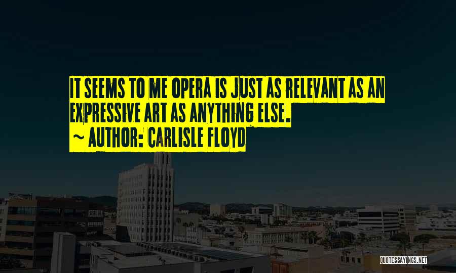 Carlisle Floyd Quotes: It Seems To Me Opera Is Just As Relevant As An Expressive Art As Anything Else.