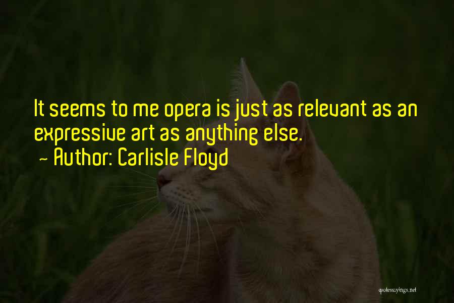 Carlisle Floyd Quotes: It Seems To Me Opera Is Just As Relevant As An Expressive Art As Anything Else.