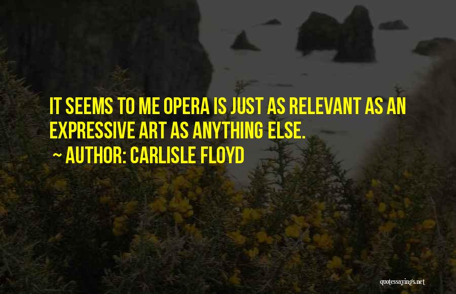 Carlisle Floyd Quotes: It Seems To Me Opera Is Just As Relevant As An Expressive Art As Anything Else.