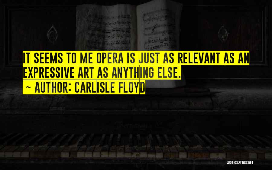 Carlisle Floyd Quotes: It Seems To Me Opera Is Just As Relevant As An Expressive Art As Anything Else.