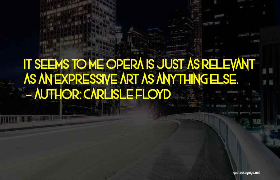 Carlisle Floyd Quotes: It Seems To Me Opera Is Just As Relevant As An Expressive Art As Anything Else.