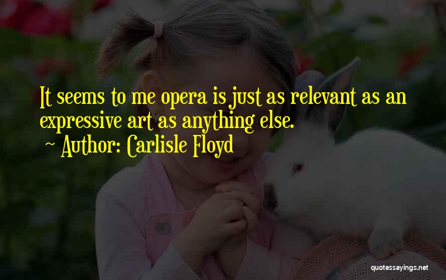 Carlisle Floyd Quotes: It Seems To Me Opera Is Just As Relevant As An Expressive Art As Anything Else.