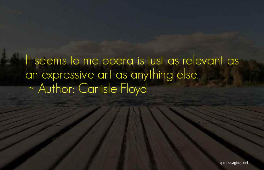 Carlisle Floyd Quotes: It Seems To Me Opera Is Just As Relevant As An Expressive Art As Anything Else.