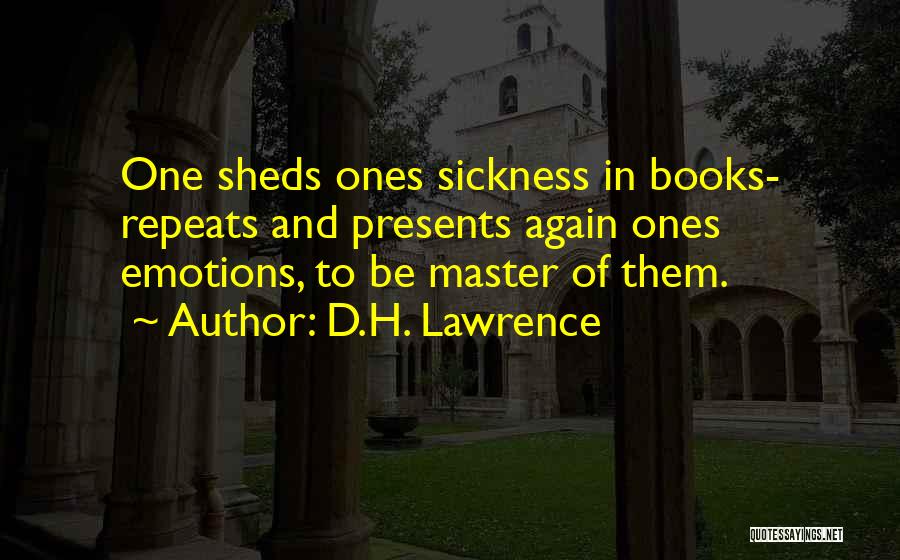 D.H. Lawrence Quotes: One Sheds Ones Sickness In Books- Repeats And Presents Again Ones Emotions, To Be Master Of Them.