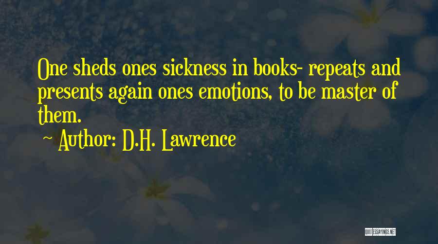 D.H. Lawrence Quotes: One Sheds Ones Sickness In Books- Repeats And Presents Again Ones Emotions, To Be Master Of Them.
