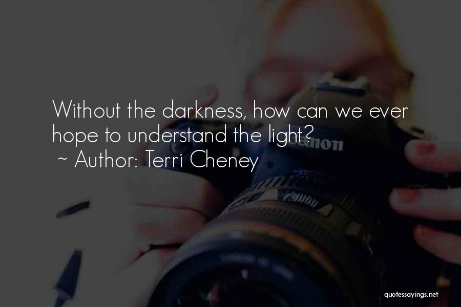 Terri Cheney Quotes: Without The Darkness, How Can We Ever Hope To Understand The Light?