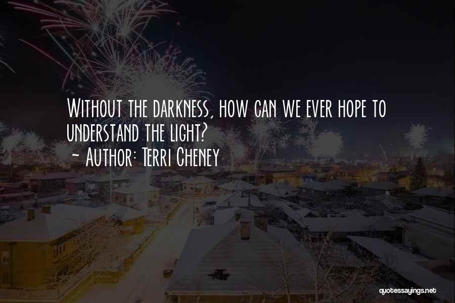 Terri Cheney Quotes: Without The Darkness, How Can We Ever Hope To Understand The Light?