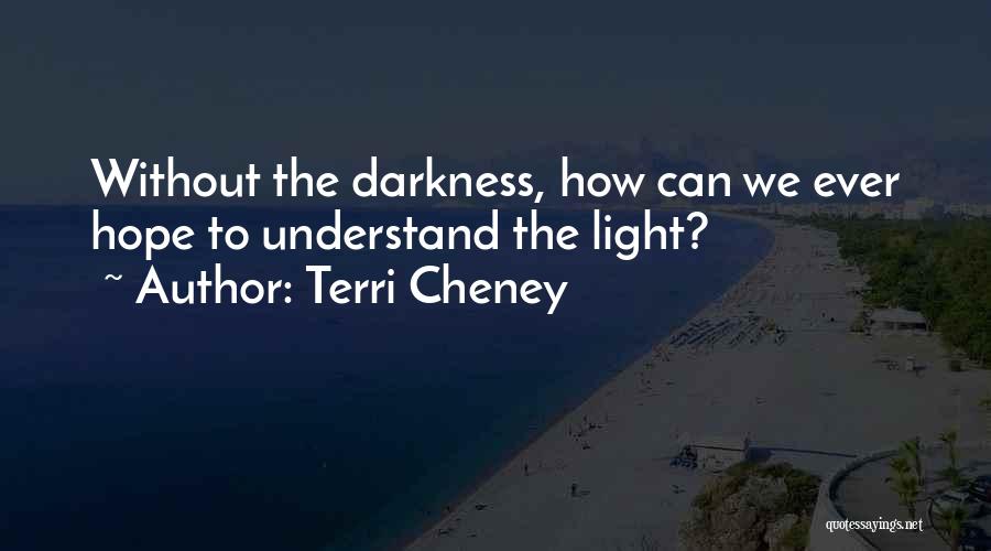 Terri Cheney Quotes: Without The Darkness, How Can We Ever Hope To Understand The Light?