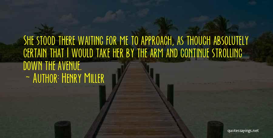 Henry Miller Quotes: She Stood There Waiting For Me To Approach, As Though Absolutely Certain That I Would Take Her By The Arm