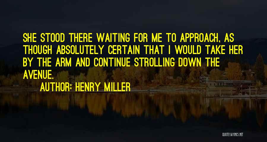 Henry Miller Quotes: She Stood There Waiting For Me To Approach, As Though Absolutely Certain That I Would Take Her By The Arm