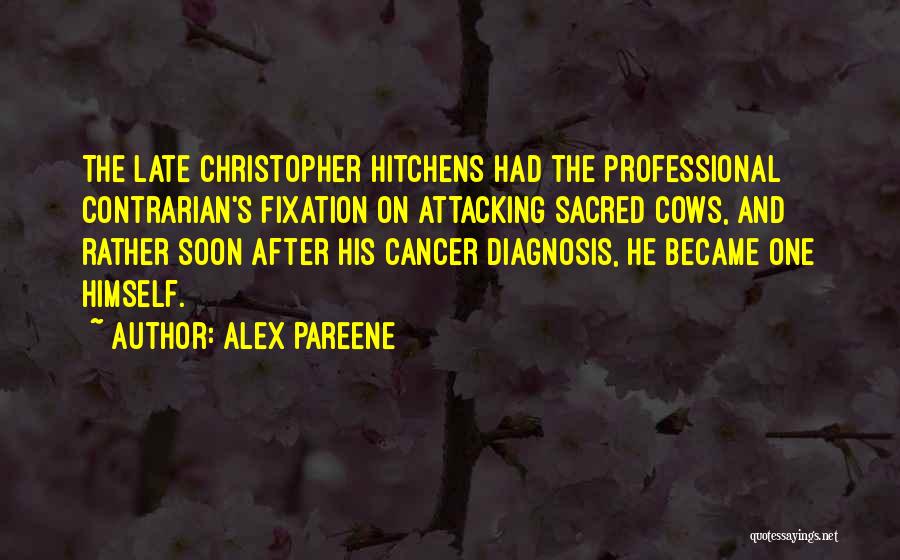 Alex Pareene Quotes: The Late Christopher Hitchens Had The Professional Contrarian's Fixation On Attacking Sacred Cows, And Rather Soon After His Cancer Diagnosis,