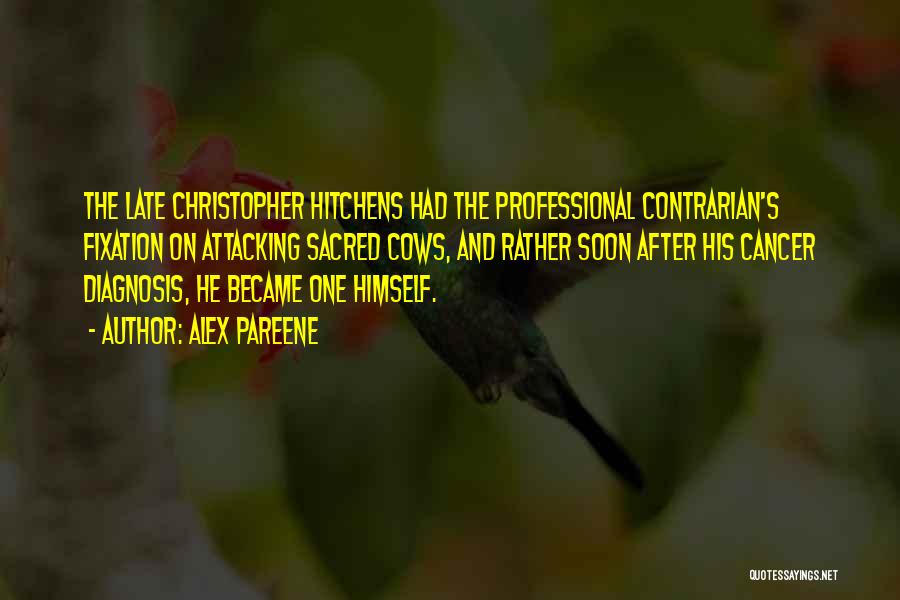 Alex Pareene Quotes: The Late Christopher Hitchens Had The Professional Contrarian's Fixation On Attacking Sacred Cows, And Rather Soon After His Cancer Diagnosis,