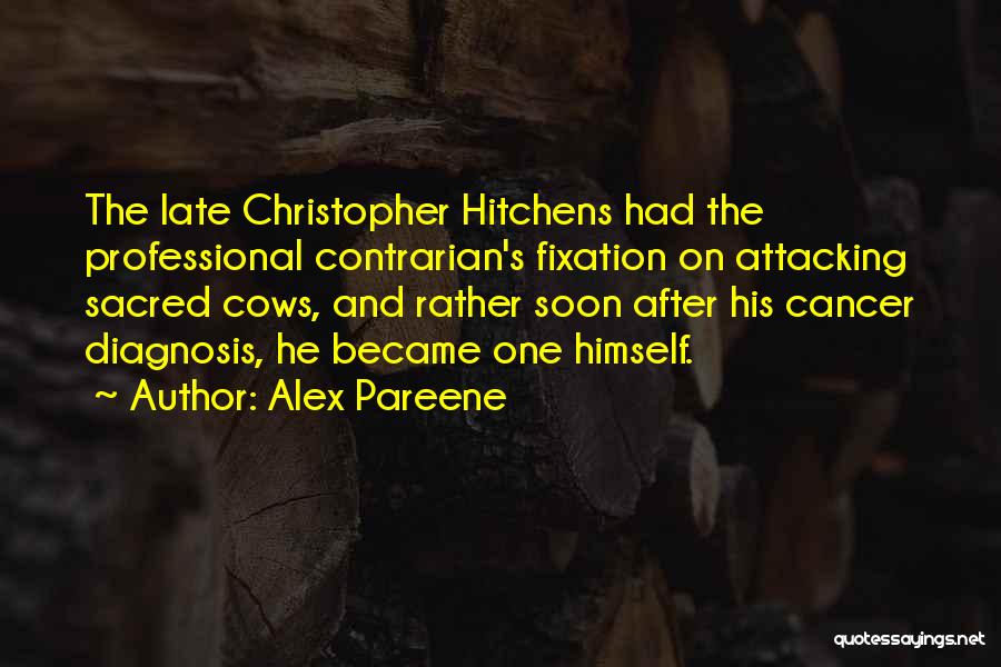 Alex Pareene Quotes: The Late Christopher Hitchens Had The Professional Contrarian's Fixation On Attacking Sacred Cows, And Rather Soon After His Cancer Diagnosis,