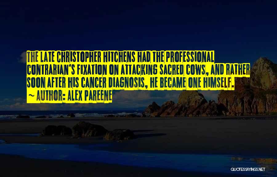 Alex Pareene Quotes: The Late Christopher Hitchens Had The Professional Contrarian's Fixation On Attacking Sacred Cows, And Rather Soon After His Cancer Diagnosis,