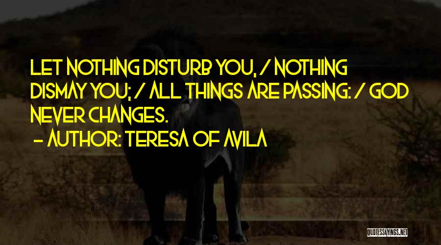 Teresa Of Avila Quotes: Let Nothing Disturb You, / Nothing Dismay You; / All Things Are Passing: / God Never Changes.