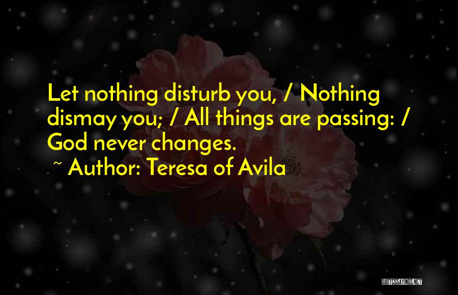 Teresa Of Avila Quotes: Let Nothing Disturb You, / Nothing Dismay You; / All Things Are Passing: / God Never Changes.