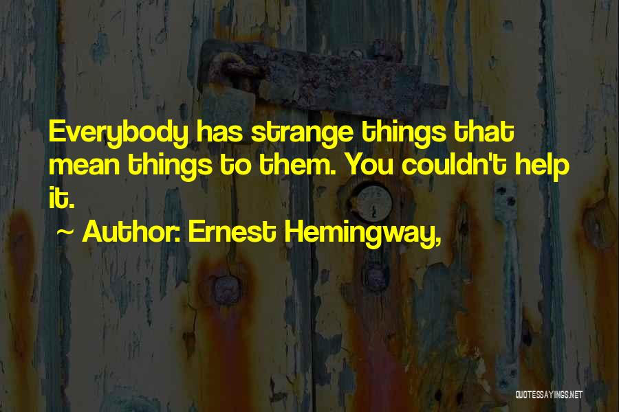 Ernest Hemingway, Quotes: Everybody Has Strange Things That Mean Things To Them. You Couldn't Help It.