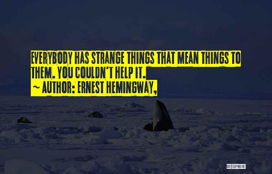Ernest Hemingway, Quotes: Everybody Has Strange Things That Mean Things To Them. You Couldn't Help It.