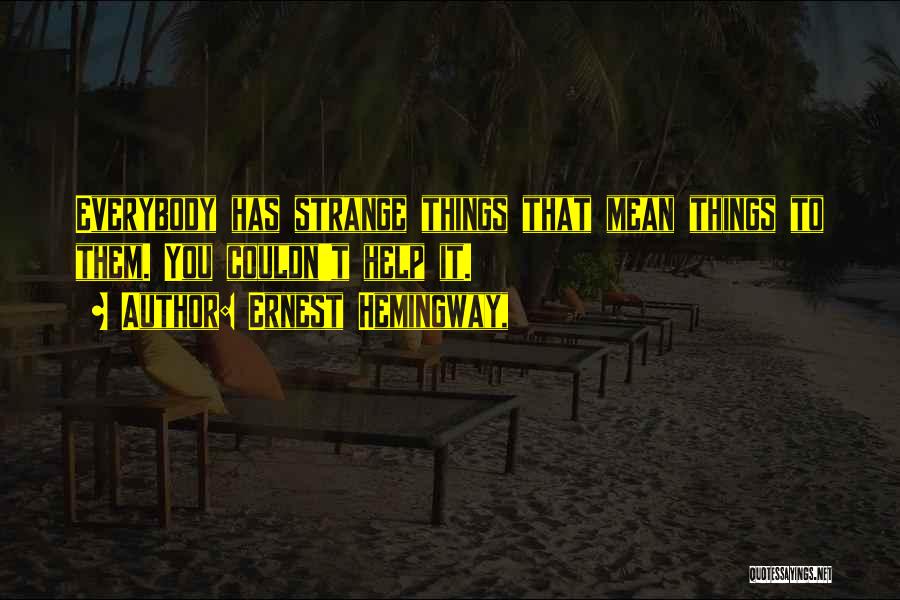 Ernest Hemingway, Quotes: Everybody Has Strange Things That Mean Things To Them. You Couldn't Help It.