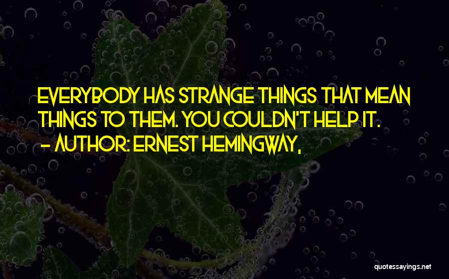 Ernest Hemingway, Quotes: Everybody Has Strange Things That Mean Things To Them. You Couldn't Help It.