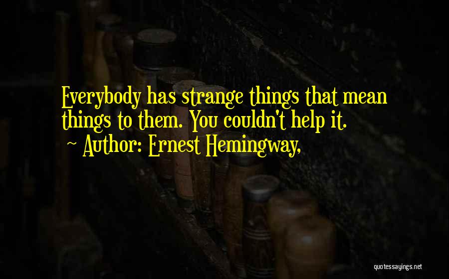 Ernest Hemingway, Quotes: Everybody Has Strange Things That Mean Things To Them. You Couldn't Help It.