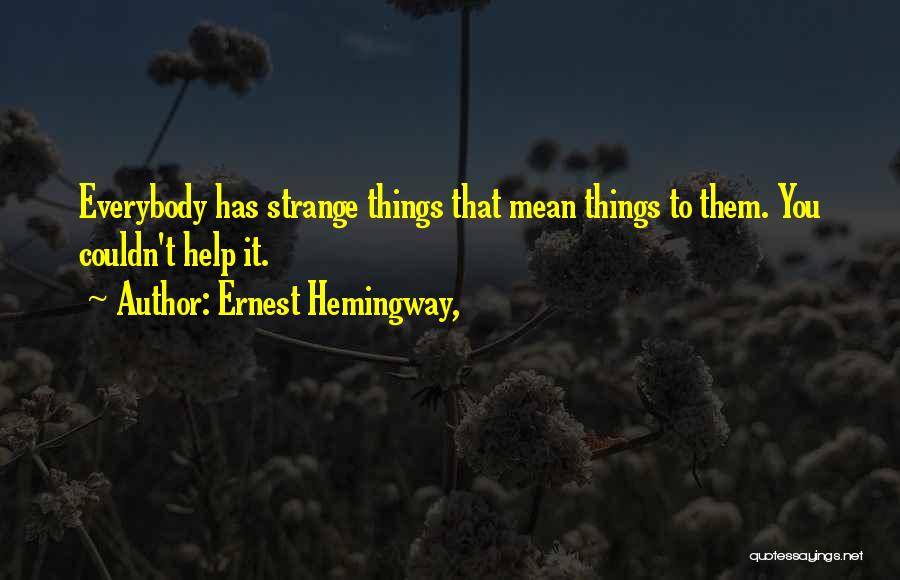 Ernest Hemingway, Quotes: Everybody Has Strange Things That Mean Things To Them. You Couldn't Help It.