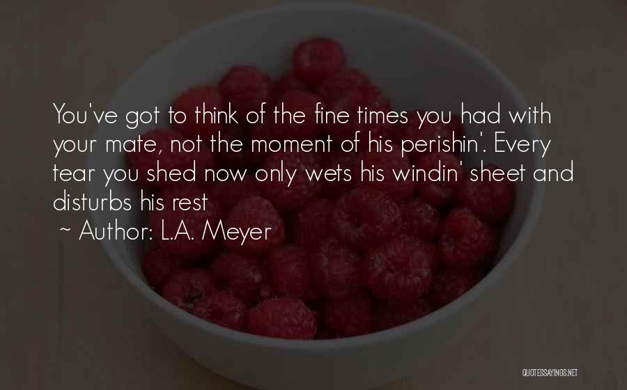 L.A. Meyer Quotes: You've Got To Think Of The Fine Times You Had With Your Mate, Not The Moment Of His Perishin'. Every