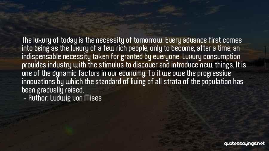 Ludwig Von Mises Quotes: The Luxury Of Today Is The Necessity Of Tomorrow. Every Advance First Comes Into Being As The Luxury Of A