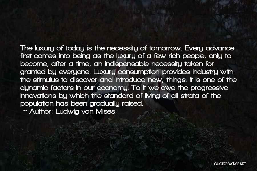 Ludwig Von Mises Quotes: The Luxury Of Today Is The Necessity Of Tomorrow. Every Advance First Comes Into Being As The Luxury Of A