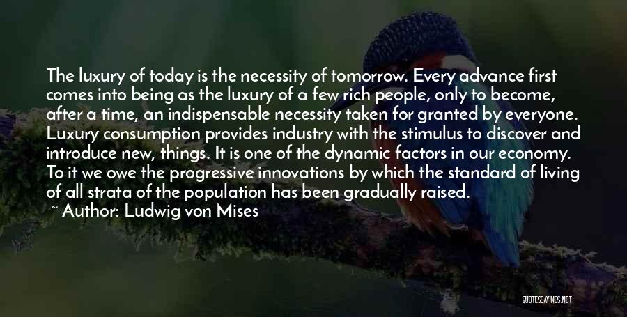 Ludwig Von Mises Quotes: The Luxury Of Today Is The Necessity Of Tomorrow. Every Advance First Comes Into Being As The Luxury Of A